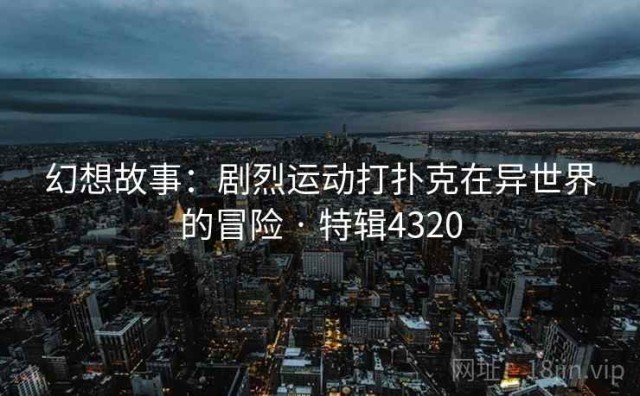 幻想故事：剧烈运动打扑克在异世界的冒险 · 特辑4320