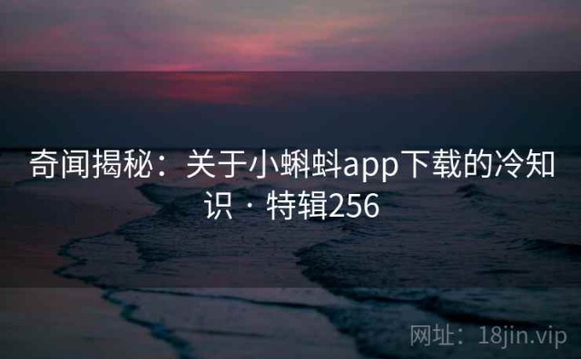 奇闻揭秘：关于小蝌蚪app下载的冷知识 · 特辑256