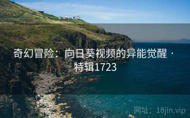 奇幻冒险：向日葵视频的异能觉醒 · 特辑1723