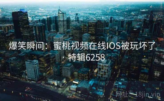 爆笑瞬间：蜜桃视频在线IOS被玩坏了 · 特辑6258