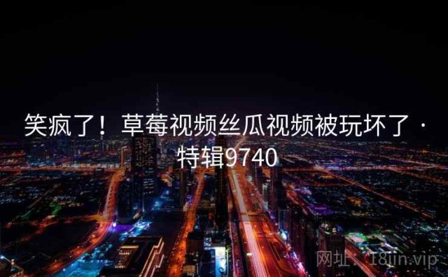 笑疯了！草莓视频丝瓜视频被玩坏了 · 特辑9740