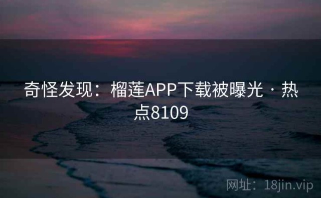 奇怪发现：榴莲APP下载被曝光 · 热点8109