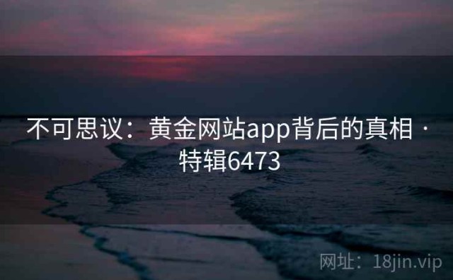 不可思议：黄金网站app背后的真相 · 特辑6473