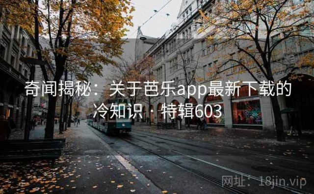 奇闻揭秘：关于芭乐app最新下载的冷知识 · 特辑603