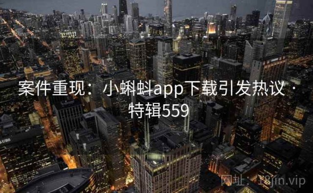 案件重现：小蝌蚪app下载引发热议 · 特辑559