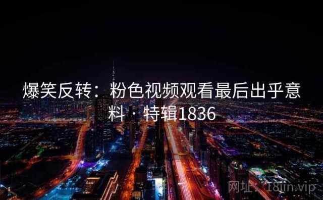 爆笑反转：粉色视频观看最后出乎意料 · 特辑1836