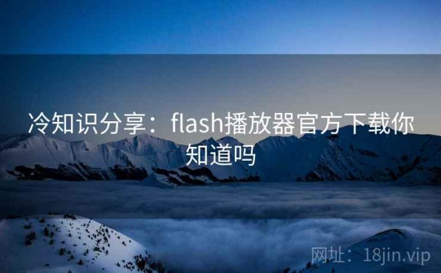冷知识分享：flash播放器官方下载你知道吗