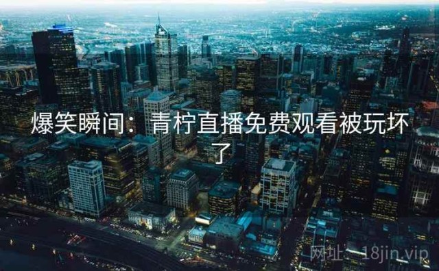 爆笑瞬间：青柠直播免费观看被玩坏了