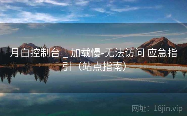 月白控制台 _ 加载慢-无法访问 应急指引（站点指南）