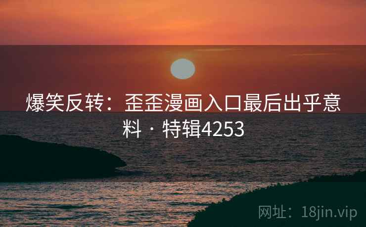 爆笑反转：歪歪漫画入口最后出乎意料 · 特辑4253