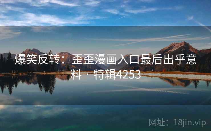 爆笑反转：歪歪漫画入口最后出乎意料 · 特辑4253