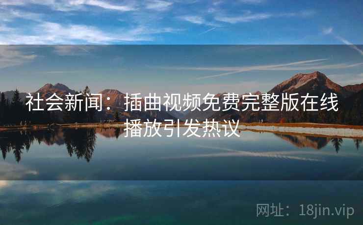 社会新闻：插曲视频免费完整版在线播放引发热议