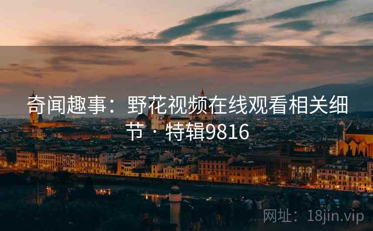 奇闻趣事：野花视频在线观看相关细节 · 特辑9816