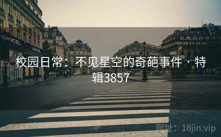 校园日常：不见星空的奇葩事件 · 特辑3857