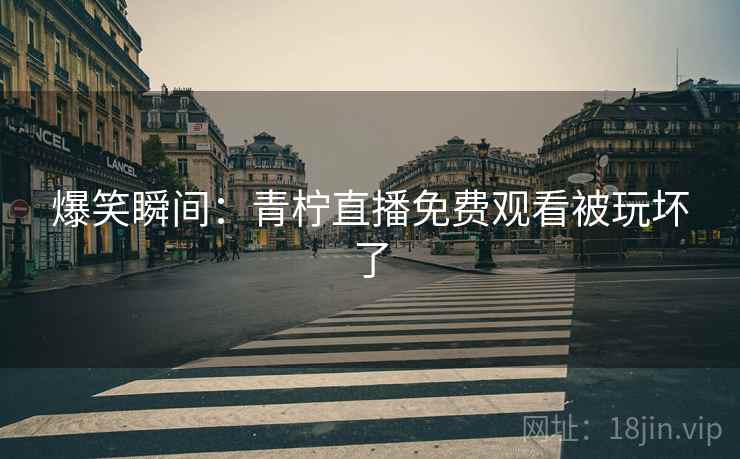 爆笑瞬间：青柠直播免费观看被玩坏了
