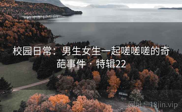 校园日常：男生女生一起嗟嗟嗟的奇葩事件 · 特辑22