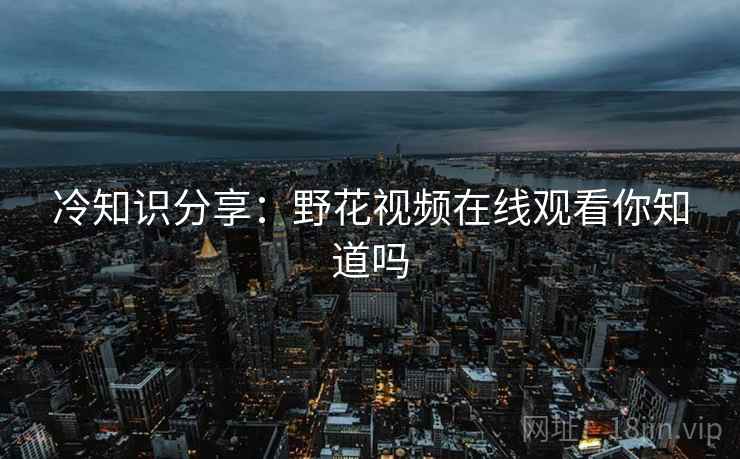 冷知识分享：野花视频在线观看你知道吗