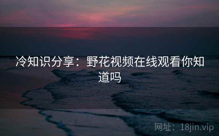 冷知识分享：野花视频在线观看你知道吗
