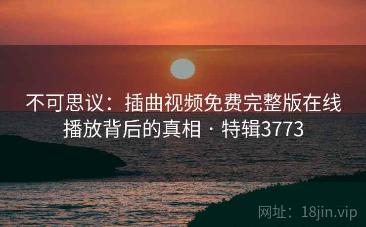 不可思议：插曲视频免费完整版在线播放背后的真相 · 特辑3773