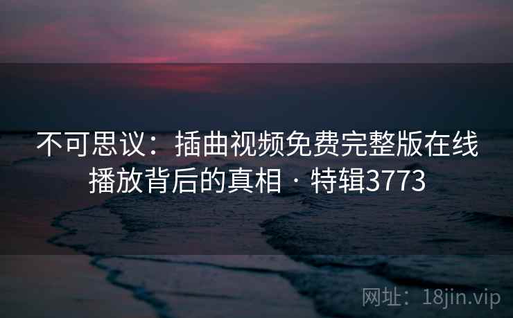 不可思议：插曲视频免费完整版在线播放背后的真相 · 特辑3773