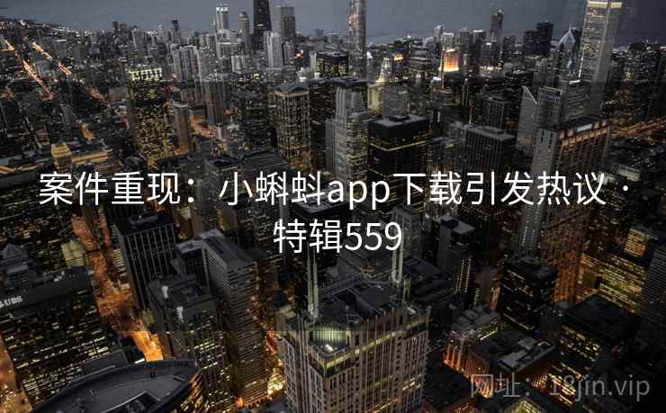 案件重现：小蝌蚪app下载引发热议 · 特辑559