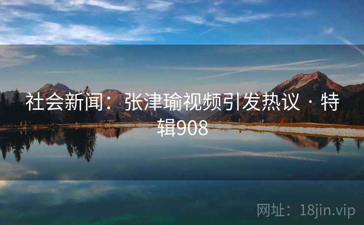 社会新闻：张津瑜视频引发热议 · 特辑908