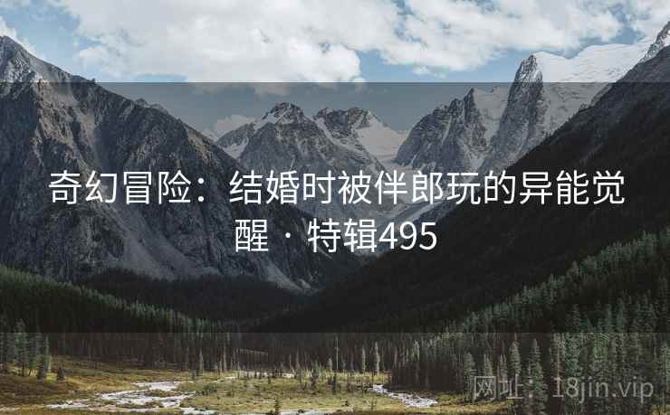 奇幻冒险：结婚时被伴郎玩的异能觉醒 · 特辑495