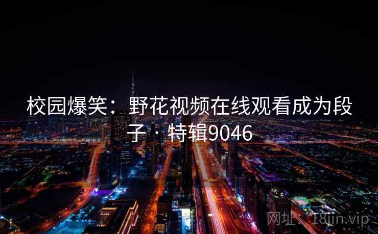 校园爆笑：野花视频在线观看成为段子 · 特辑9046