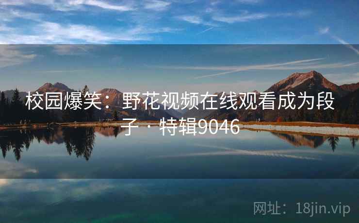 校园爆笑：野花视频在线观看成为段子 · 特辑9046