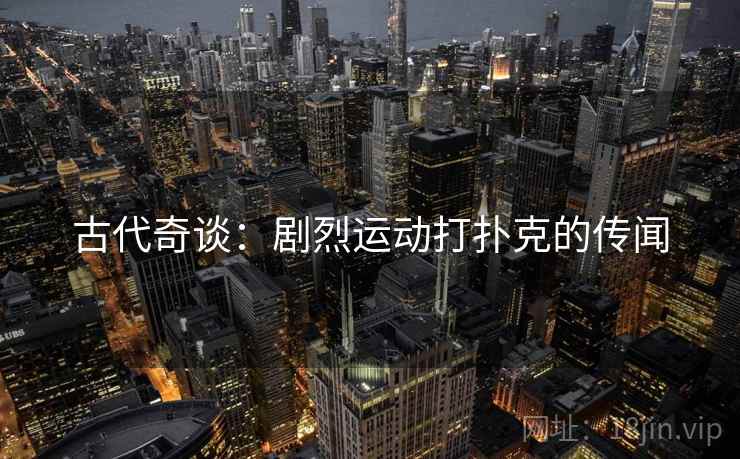 古代奇谈：剧烈运动打扑克的传闻