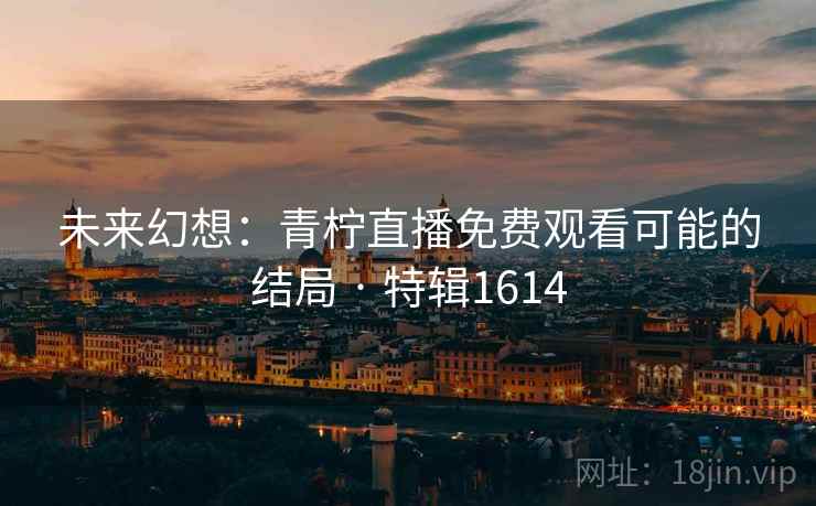 未来幻想：青柠直播免费观看可能的结局 · 特辑1614