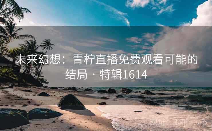 未来幻想：青柠直播免费观看可能的结局 · 特辑1614