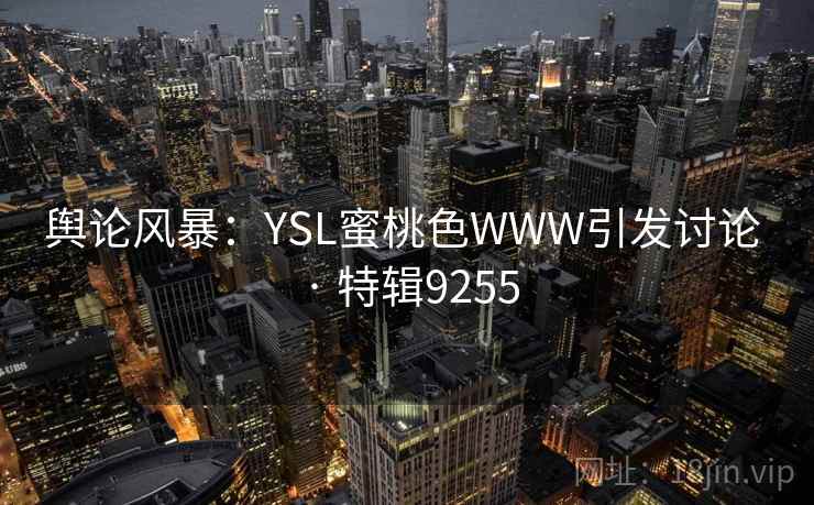 舆论风暴：YSL蜜桃色WWW引发讨论 · 特辑9255
