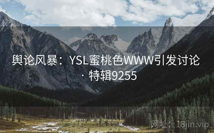 舆论风暴：YSL蜜桃色WWW引发讨论 · 特辑9255