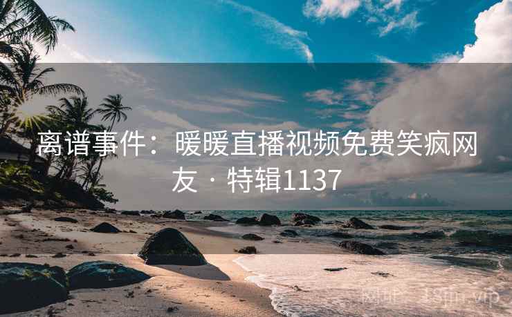 离谱事件：暖暖直播视频免费笑疯网友 · 特辑1137