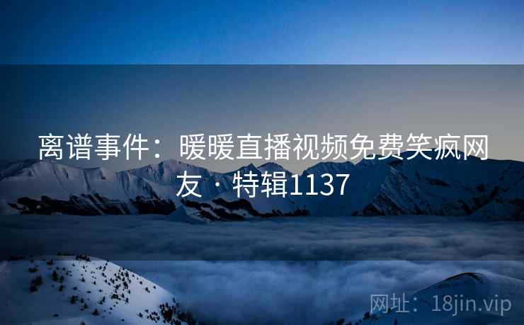 离谱事件：暖暖直播视频免费笑疯网友 · 特辑1137