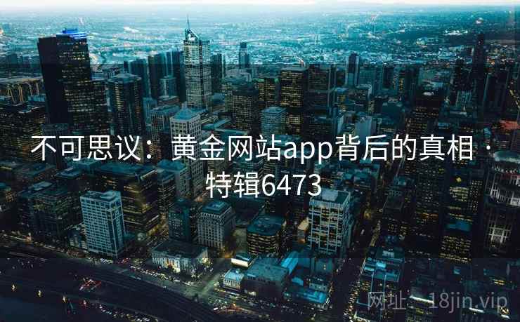 不可思议：黄金网站app背后的真相 · 特辑6473