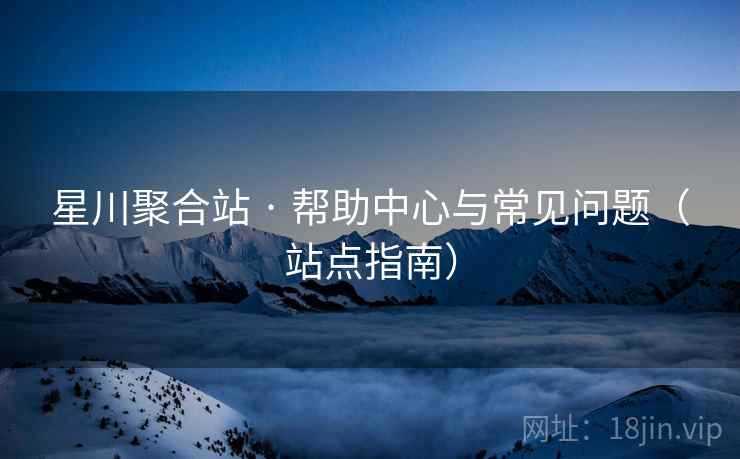 星川聚合站 · 帮助中心与常见问题（站点指南）