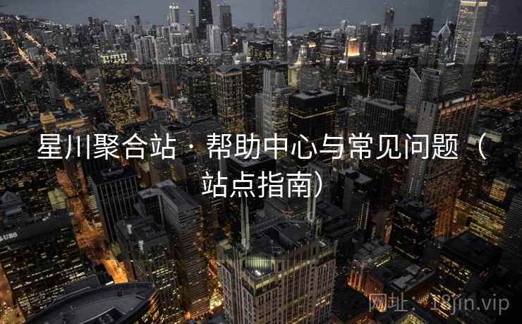 星川聚合站 · 帮助中心与常见问题（站点指南）