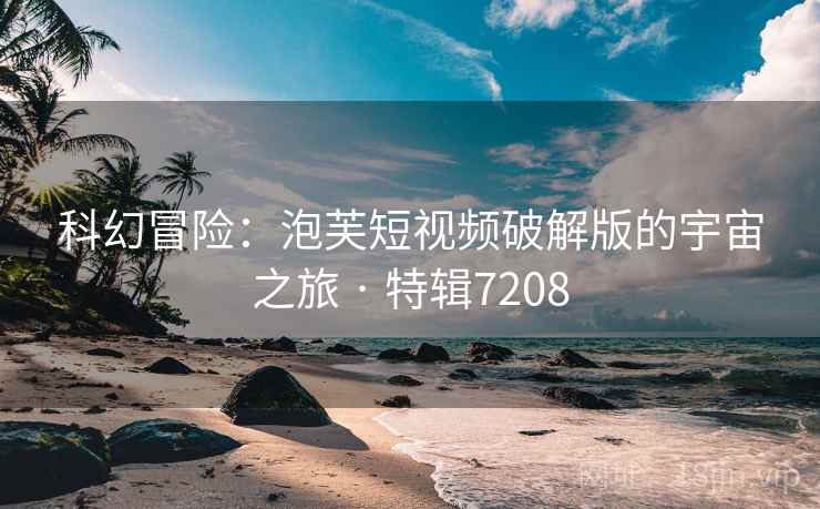 科幻冒险：泡芙短视频破解版的宇宙之旅 · 特辑7208