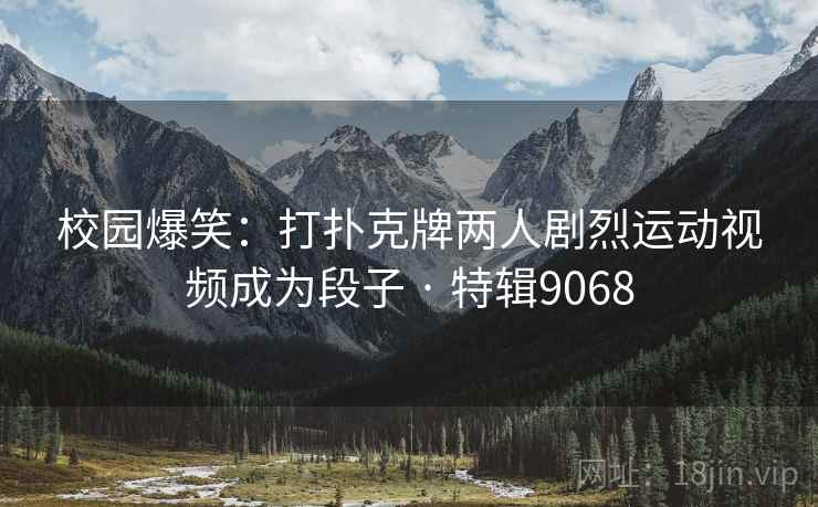 校园爆笑：打扑克牌两人剧烈运动视频成为段子 · 特辑9068