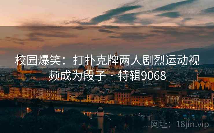 校园爆笑：打扑克牌两人剧烈运动视频成为段子 · 特辑9068