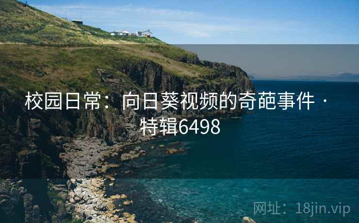 校园日常：向日葵视频的奇葩事件 · 特辑6498