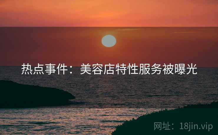 热点事件：美容店特性服务被曝光