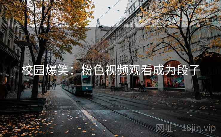 校园爆笑：粉色视频观看成为段子