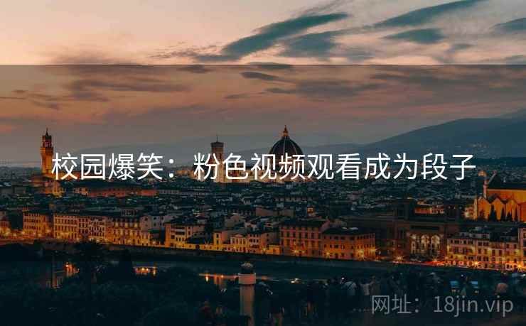 校园爆笑：粉色视频观看成为段子