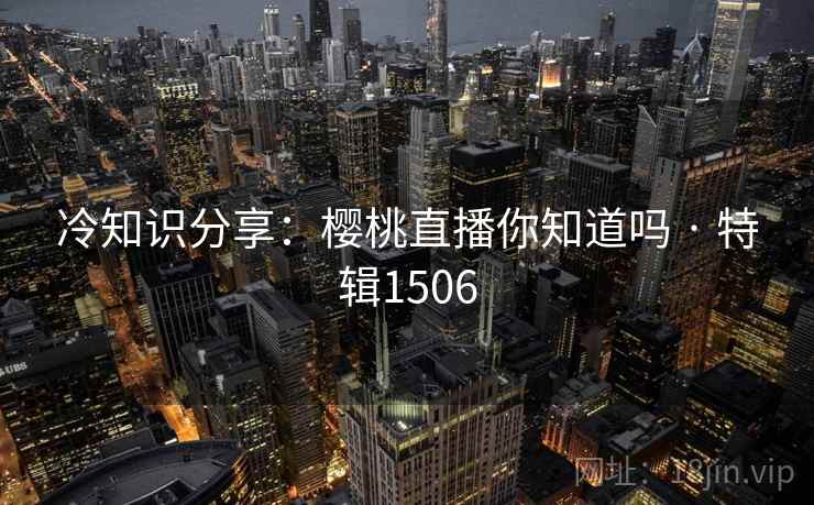 冷知识分享：樱桃直播你知道吗 · 特辑1506