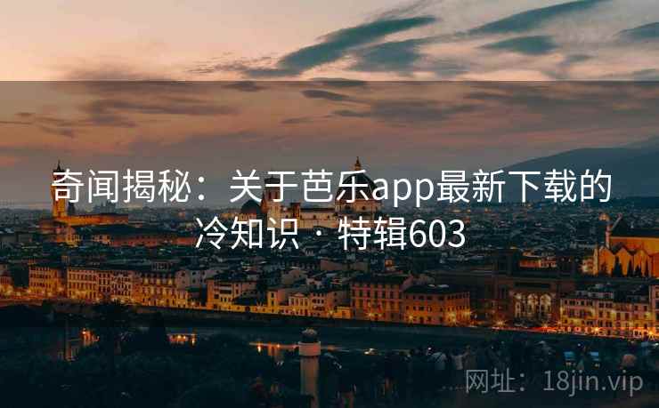 奇闻揭秘:关于芭乐app最新下载的冷知识 · 特辑603 奇闻揭秘:关于芭乐app最新下载的冷知识 · 特辑603