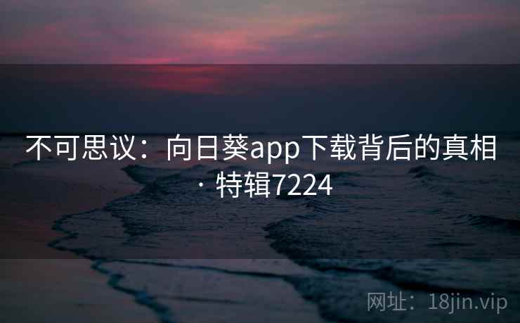 不可思议:向日葵app下载背后的真相 · 特辑7224 不可思议:向日葵app下载背后的真相 · 特辑7224