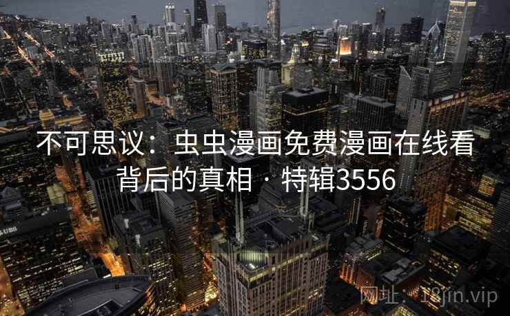 不可思议:虫虫漫画免费漫画在线看背后的真相 · 特辑3556 不可思议:虫虫漫画免费漫画在线看背后的真相 · 特辑3556